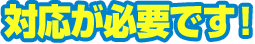 対応が必要です!